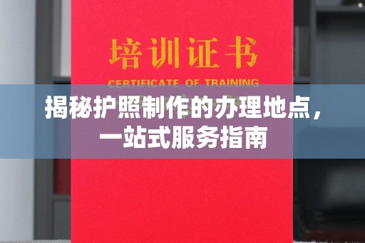 陇川揭秘护照制作的办理地点，一站式服务指南